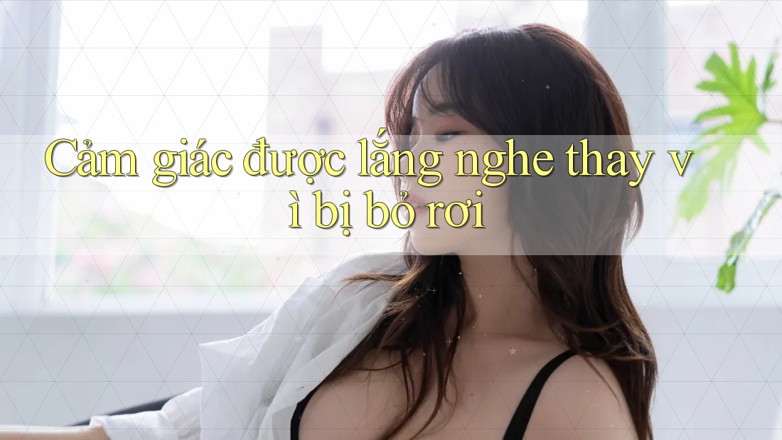 Cảm giác được lắng nghe thay vì bị bỏ rơi Cảm giác được lắng nghe thay vì bị bỏ rơi