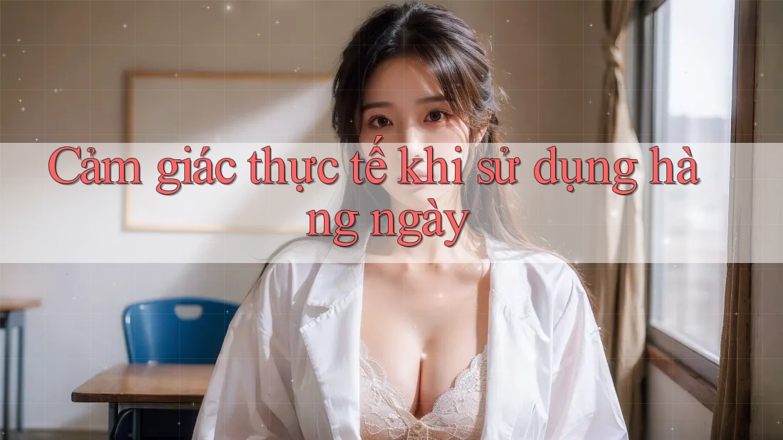 Cảm giác thực tế khi sử dụng hàng ngày