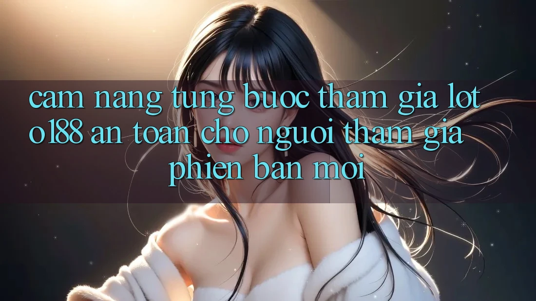 Cẩm nang Từng Bước Tham Gia Loto188 An Toàn Cho Người tham gia Phiên bản mới Cẩm nang Từng Bước Tham Gia Loto188 An Toàn Cho Người tham gia Phiên bản mới