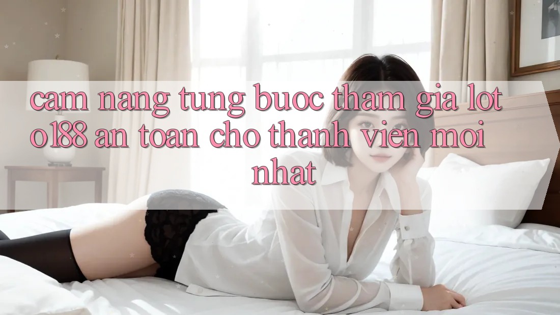 Cẩm nang Từng Bước Tham Gia Loto188 An Toàn Cho Thành Viên Mới nhất Cẩm nang Từng Bước Tham Gia Loto188 An Toàn Cho Thành Viên Mới nhất