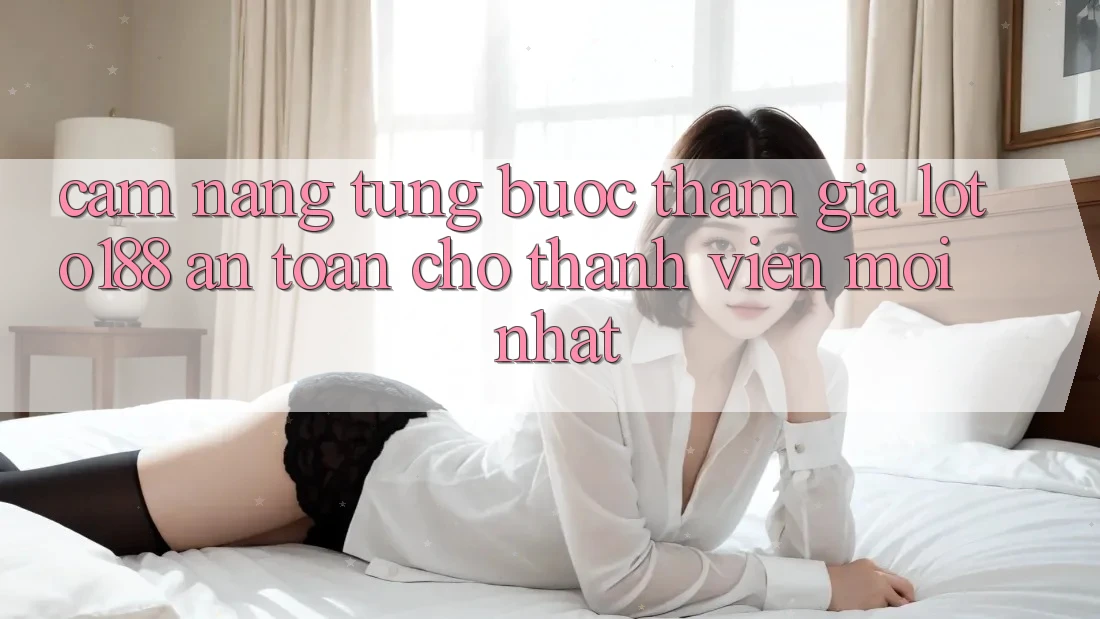 Cẩm nang Từng Bước Tham Gia Loto188 An Toàn Cho Thành Viên Mới nhất Cẩm nang Từng Bước Tham Gia Loto188 An Toàn Cho Thành Viên Mới nhất