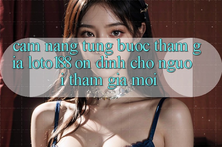 Cẩm nang Từng Bước Tham Gia Loto188 Ổn định Cho Người tham gia Mới