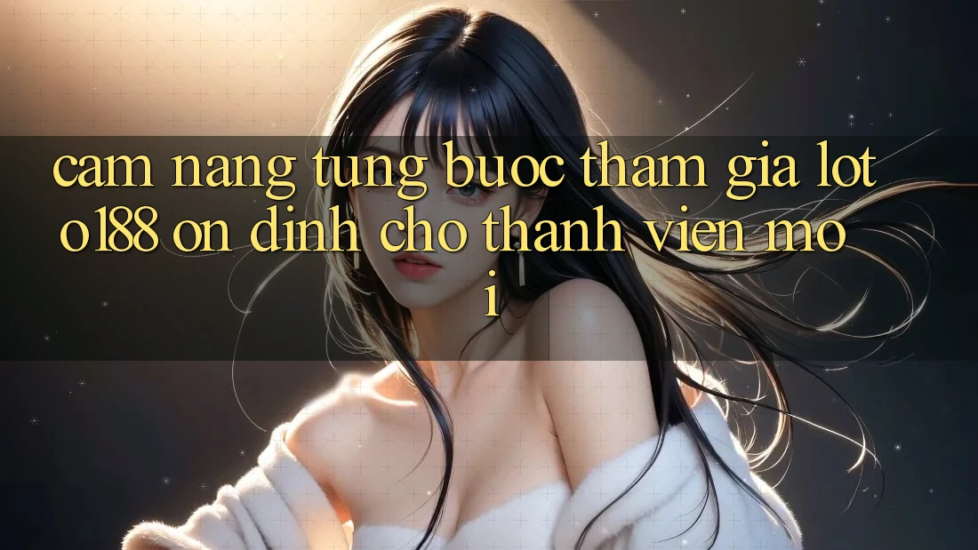Cẩm nang Từng Bước Tham Gia Loto188 Ổn định Cho Thành Viên Mới