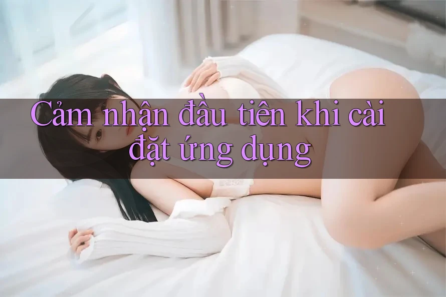 Cảm nhận đầu tiên khi cài đặt ứng dụng Cảm nhận đầu tiên khi cài đặt ứng dụng