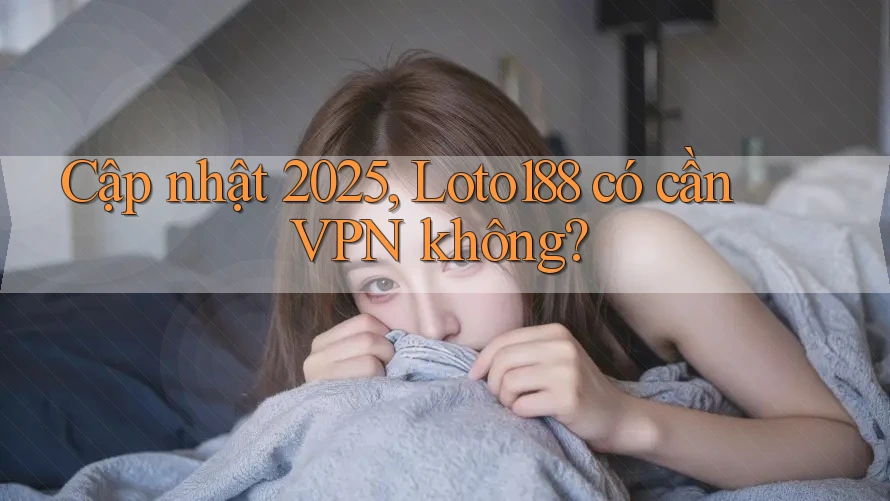 Cập nhật 2025, Loto188 có cần VPN không? Cập nhật 2025, Loto188 có cần VPN không?