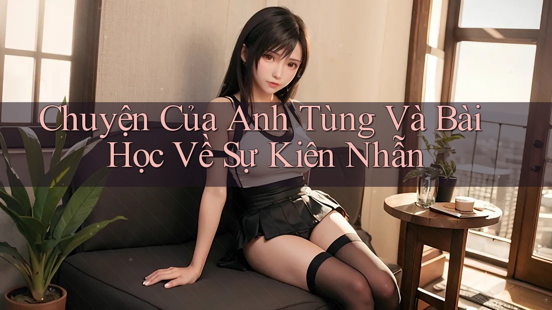 Chuyện Của Anh Tùng Và Bài Học Về Sự Kiên Nhẫn Chuyện Của Anh Tùng Và Bài Học Về Sự Kiên Nhẫn