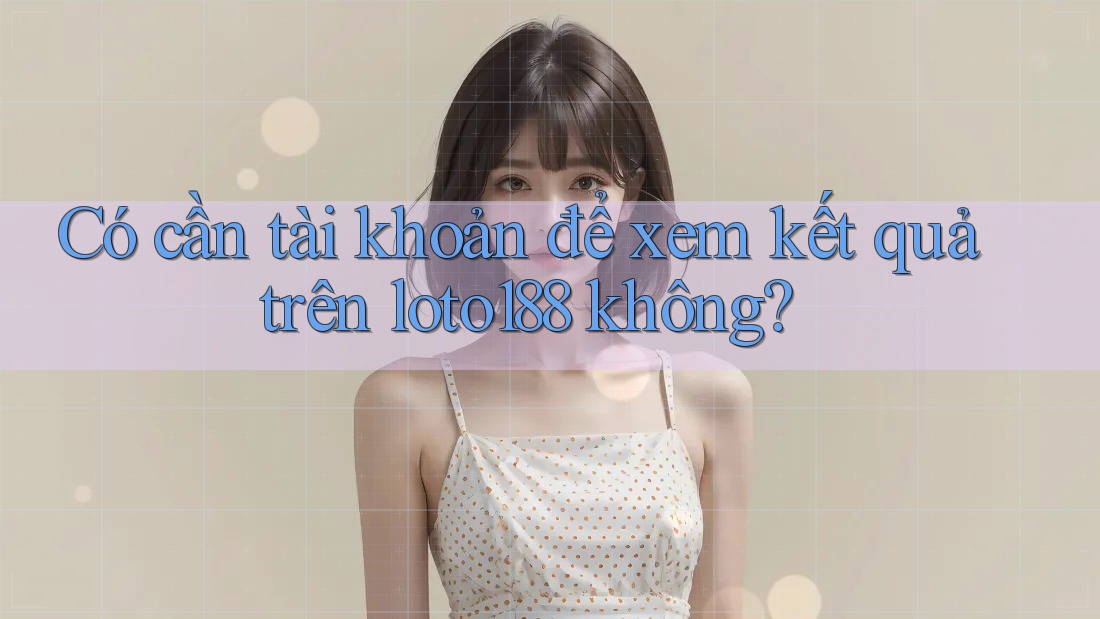 Có cần tài khoản để xem kết quả trên loto188 không?