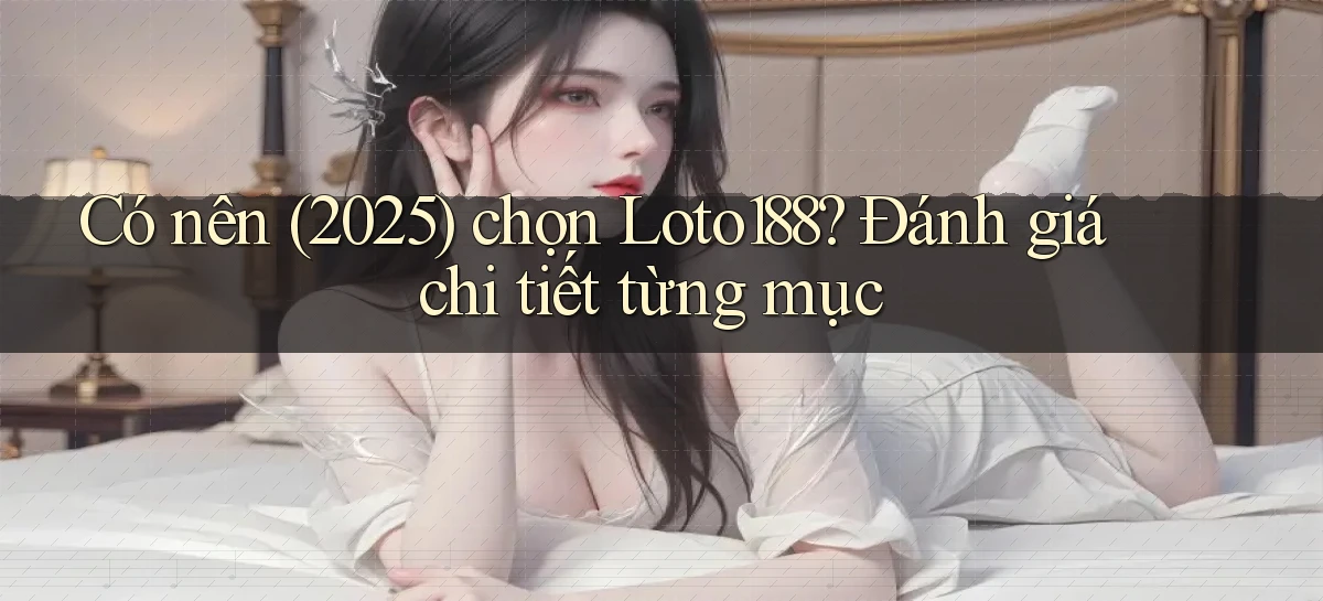 Có nên (2025) chọn Loto188 đánh giá chi tiết từng mục