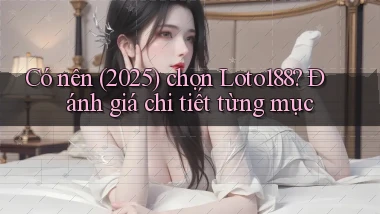 Có nên (2025) chọn Loto188 đánh giá chi tiết từng mục