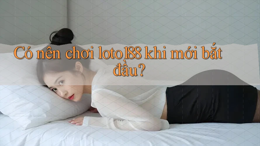Có nên chơi loto188 khi mới bắt đầu?