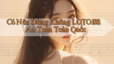 có nên dùng không loto188 an toàn toàn quốc