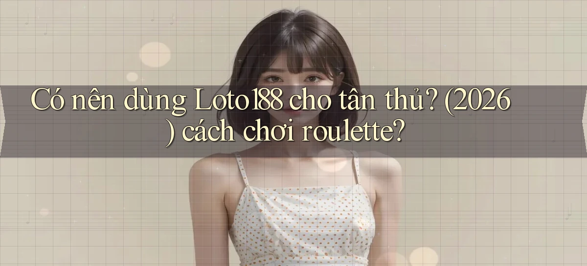 Có nên dùng Loto188 cho tân thủ (2026) cách chơi roulette