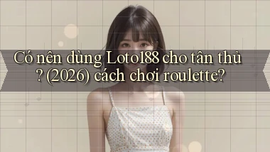 Có nên dùng Loto188 cho tân thủ (2026) cách chơi roulette