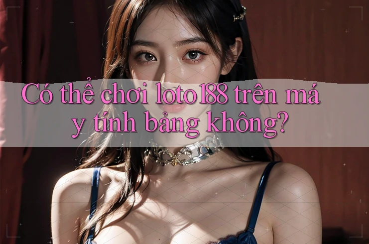 Có thể chơi loto188 trên máy tính bảng không?