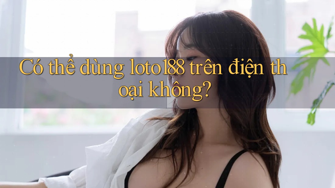 Có thể dùng loto188 trên điện thoại không?