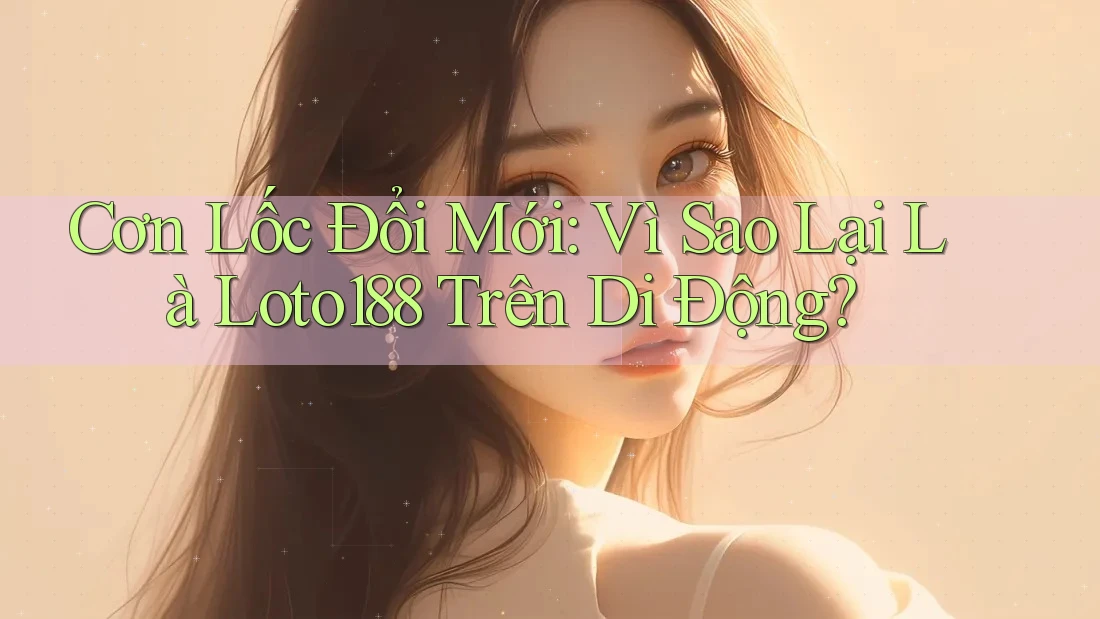 Cơn Lốc Đổi Mới: Vì Sao Lại Là Loto188 Trên Di Động?