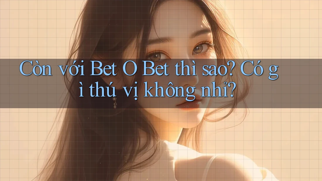 Còn với Bet O Bet thì sao? Có gì thú vị không nhỉ? Còn với Bet O Bet thì sao? Có gì thú vị không nhỉ?