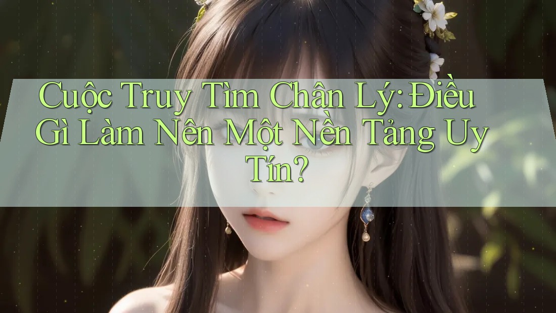 Cuộc Truy Tìm Chân Lý: Điều Gì Làm Nên Một Nền Tảng Uy Tín?
