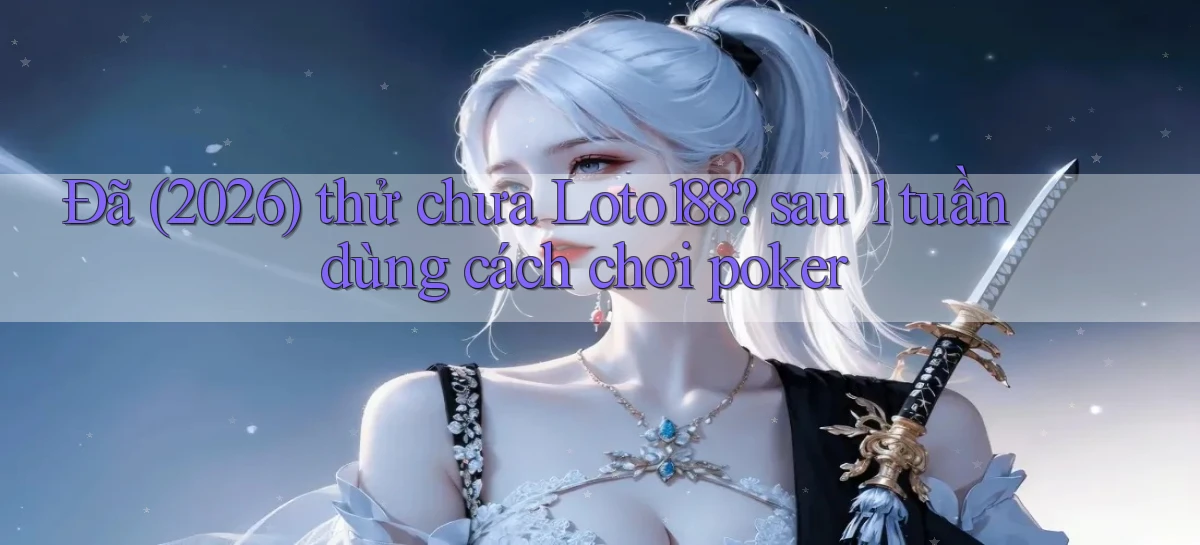 Đã (2026) thử chưa Loto188 sau 1 tuần dùng cách chơi poker
