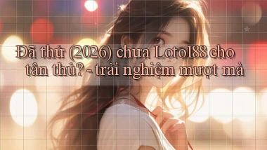 Đã thử (2026) chưa Loto188 cho tân thủ   trải nghiệm mượt mà