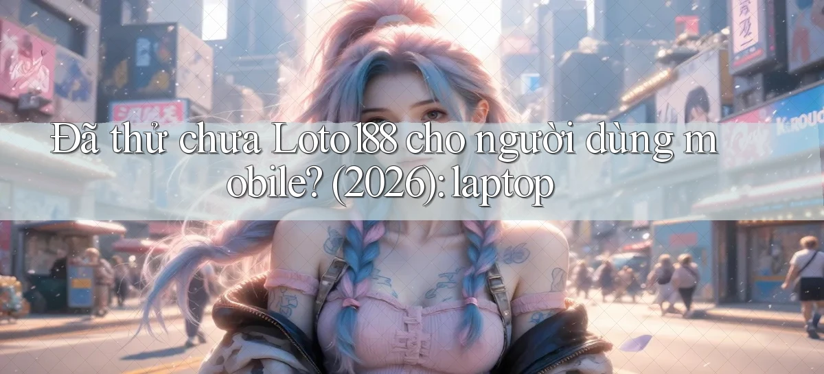 Đã thử chưa Loto188 cho người dùng mobile (2026) laptop