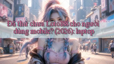 Đã thử chưa Loto188 cho người dùng mobile (2026) laptop