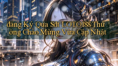 đăng ký qua sdt loto188 thưởng chào mừng vừa cập nhật