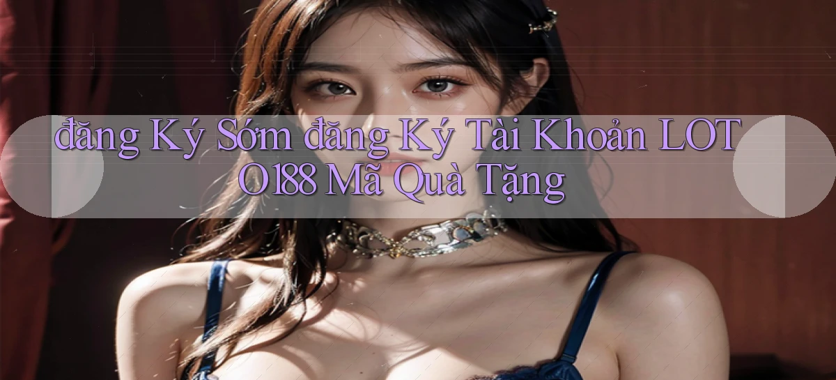 đăng ký sớm đăng ký tài khoản loto188 mã quà tặng