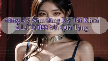 đăng ký sớm đăng ký tài khoản loto188 mã quà tặng
