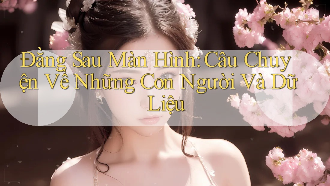 Đằng Sau Màn Hình: Câu Chuyện Về Những Con Người Và Dữ Liệu