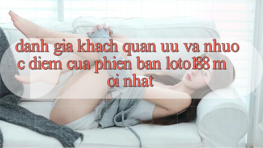 Đánh Giá Khách Quan: Ưu Và Nhược Điểm Của Phiên Bản Loto188 Mới nhất Đánh Giá Khách Quan: Ưu Và Nhược Điểm Của Phiên Bản Loto188 Mới nhất