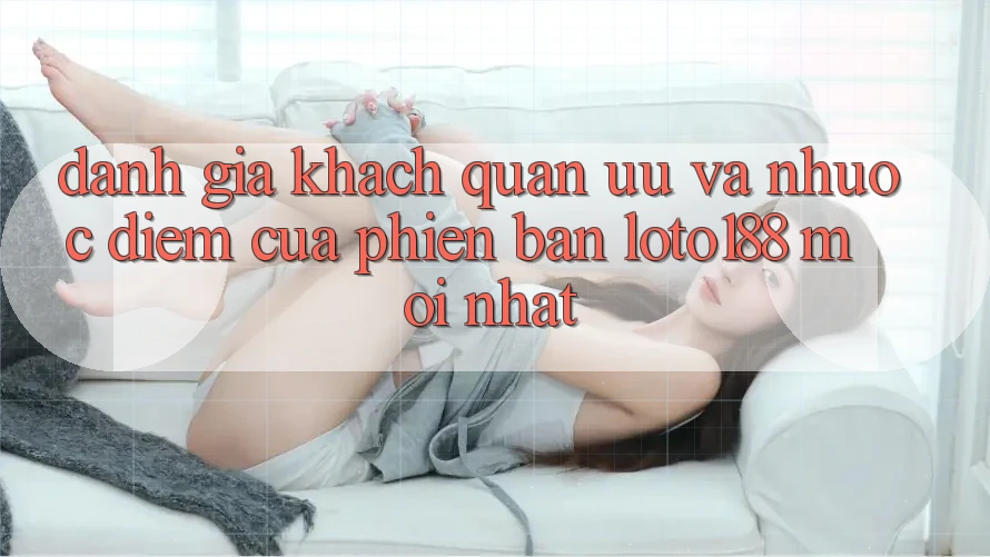 Đánh Giá Khách Quan: Ưu Và Nhược Điểm Của Phiên Bản Loto188 Mới nhất Đánh Giá Khách Quan: Ưu Và Nhược Điểm Của Phiên Bản Loto188 Mới nhất