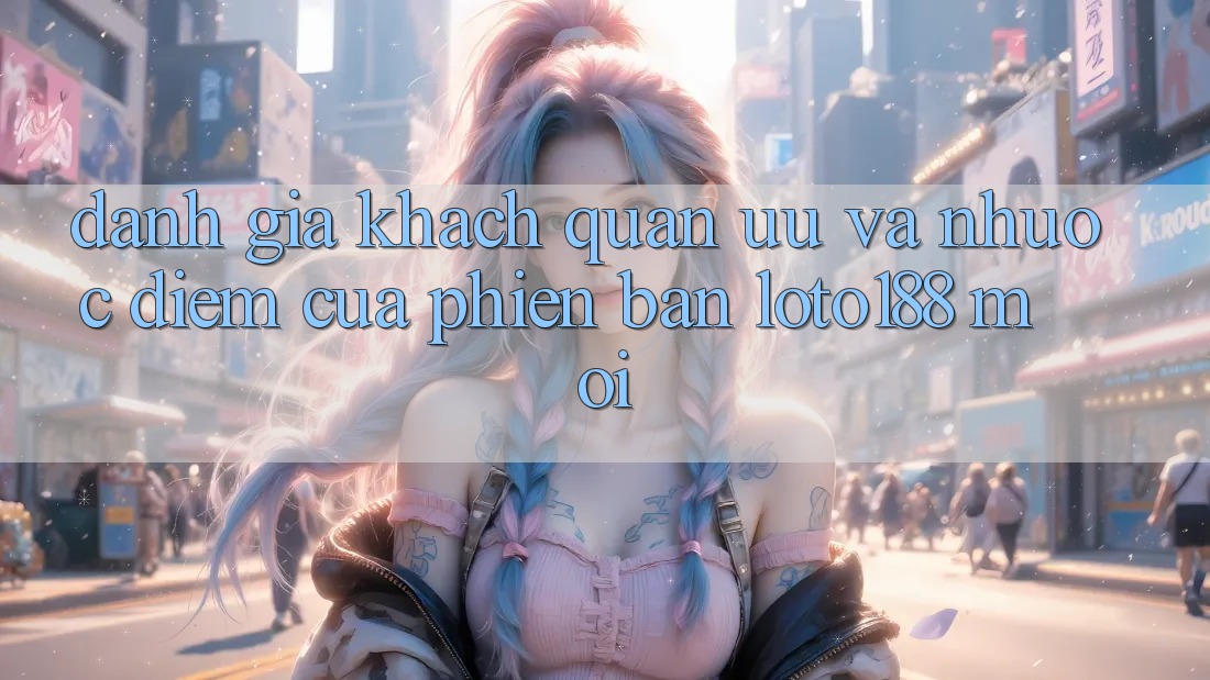 Đánh Giá Khách Quan: Ưu Và Nhược Điểm Của Phiên Bản Loto188 Mới Đánh Giá Khách Quan: Ưu Và Nhược Điểm Của Phiên Bản Loto188 Mới
