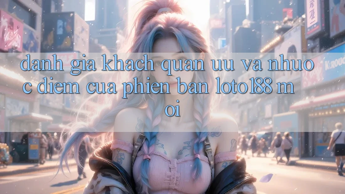 Đánh Giá Khách Quan: Ưu Và Nhược Điểm Của Phiên Bản Loto188 Mới Đánh Giá Khách Quan: Ưu Và Nhược Điểm Của Phiên Bản Loto188 Mới