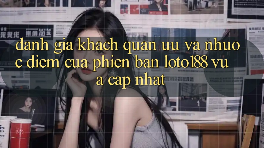 Đánh Giá Khách Quan: Ưu Và Nhược Điểm Của Phiên Bản Loto188 Vừa cập nhật Đánh Giá Khách Quan: Ưu Và Nhược Điểm Của Phiên Bản Loto188 Vừa cập nhật