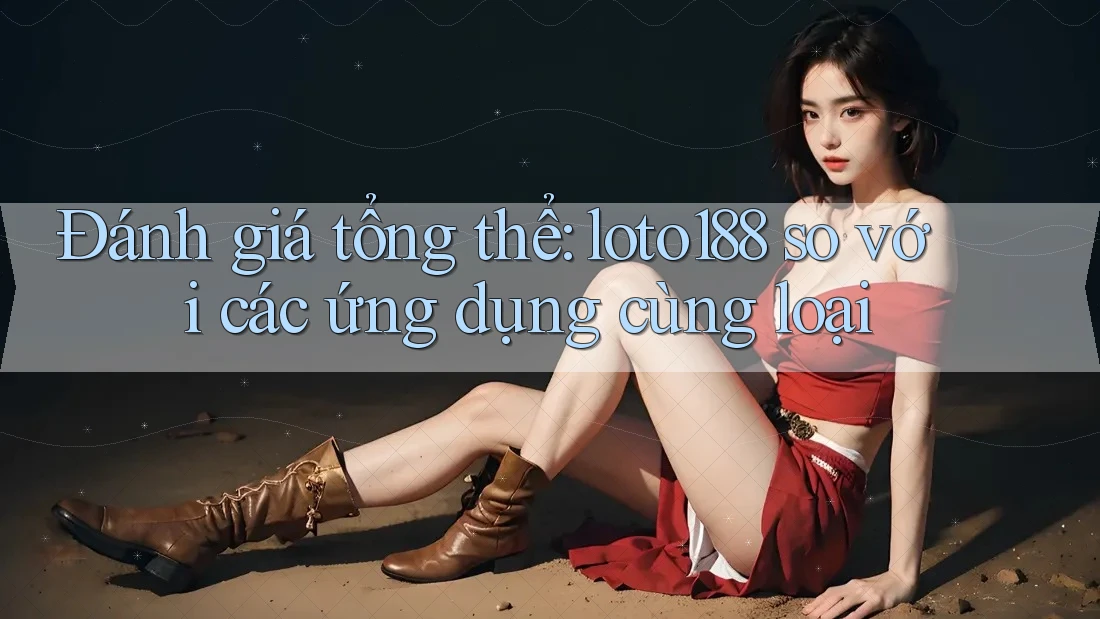 Đánh giá tổng thể: loto188 so với các ứng dụng cùng loại Đánh giá tổng thể: loto188 so với các ứng dụng cùng loại