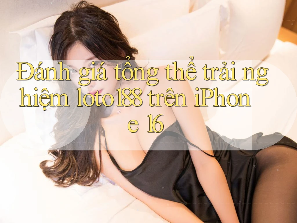 Đánh giá tổng thể trải nghiệm loto188 trên iPhone 16 Đánh giá tổng thể trải nghiệm loto188 trên iPhone 16