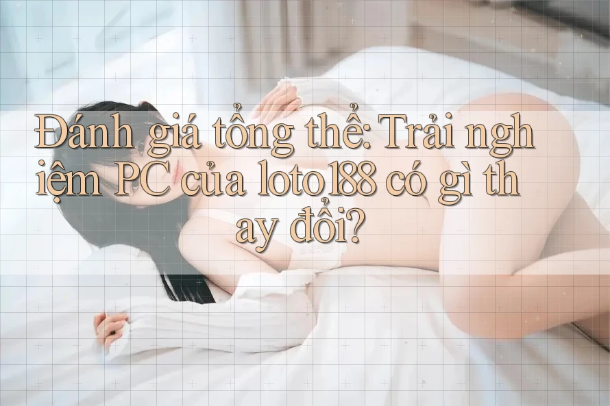 Đánh giá tổng thể: Trải nghiệm PC của loto188 có gì thay đổi? Đánh giá tổng thể: Trải nghiệm PC của loto188 có gì thay đổi?