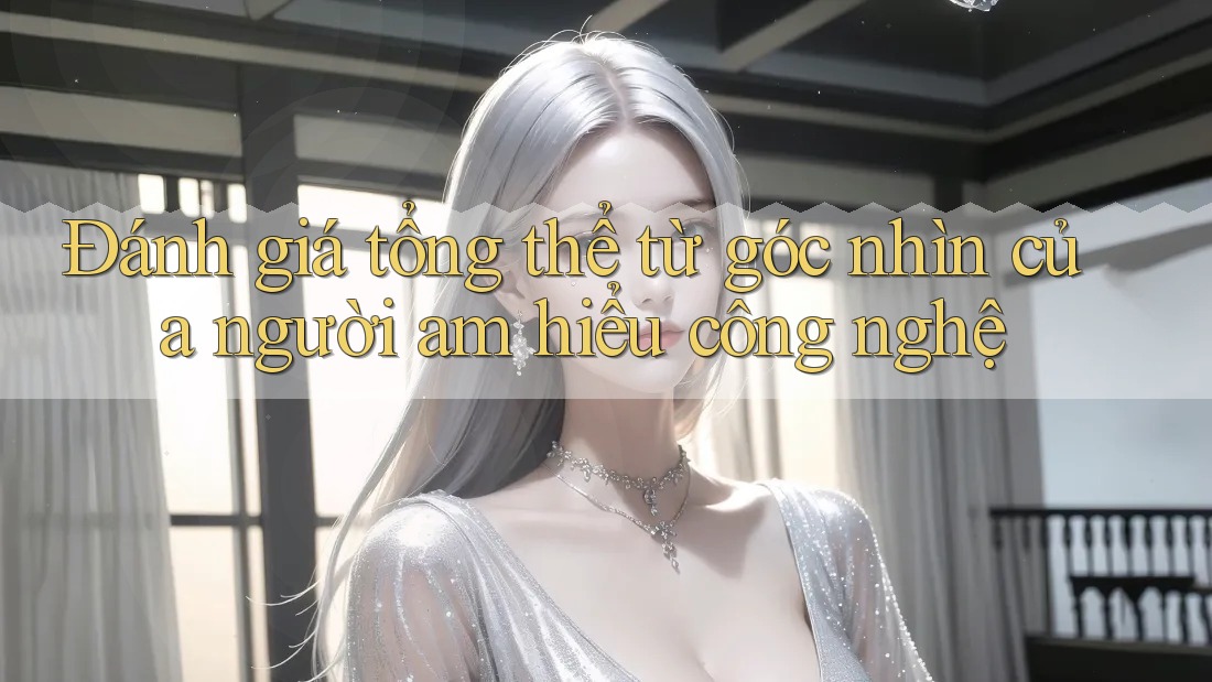 Đánh giá tổng thể từ góc nhìn của người am hiểu công nghệ