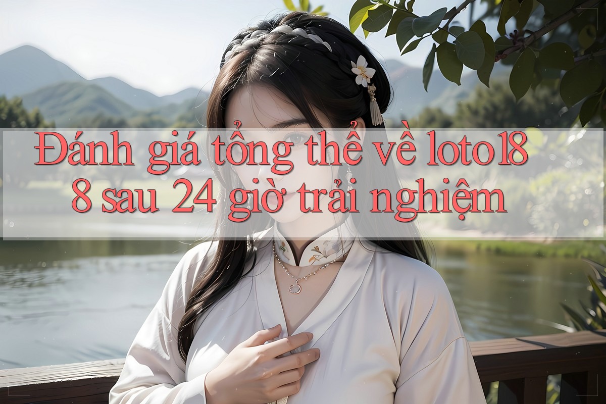 Đánh giá tổng thể về loto188 sau 24 giờ trải nghiệm