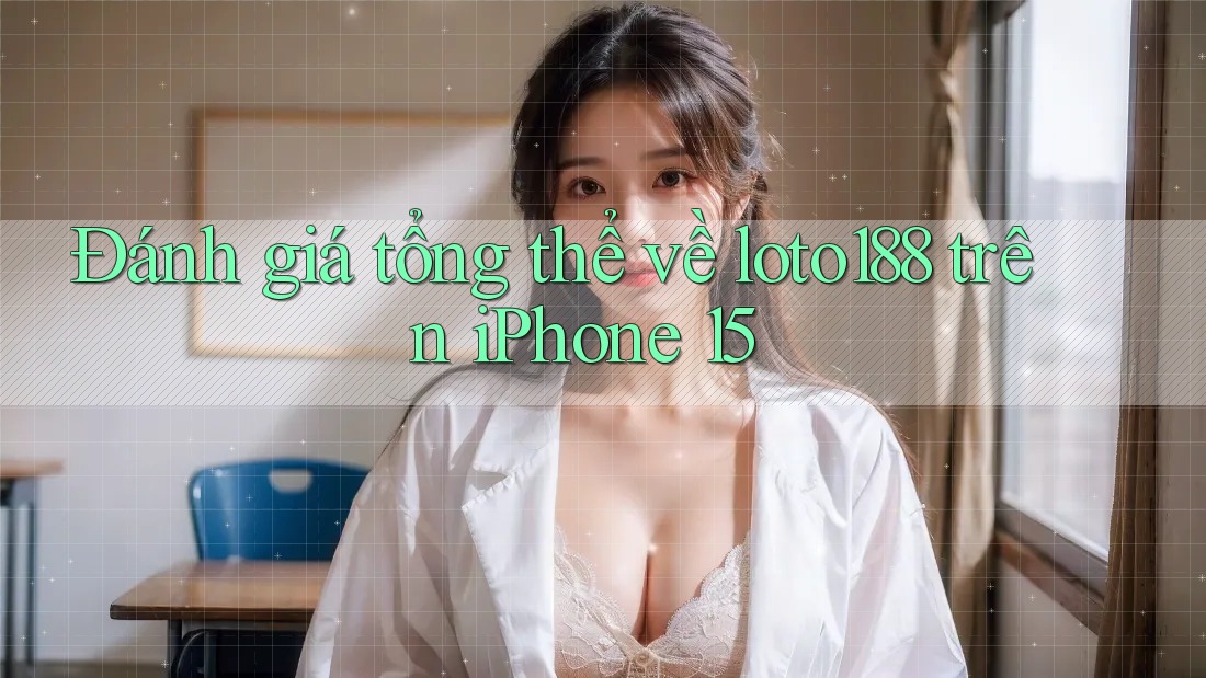 Đánh giá tổng thể về loto188 trên iPhone 15