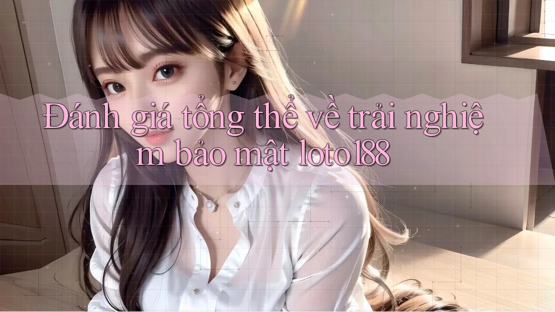 Đánh giá tổng thể về trải nghiệm bảo mật loto188 Đánh giá tổng thể về trải nghiệm bảo mật loto188