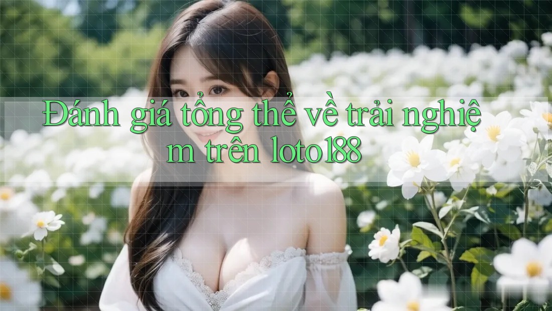 Đánh giá tổng thể về trải nghiệm trên loto188