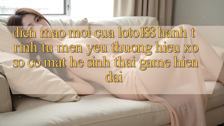 Diện Mạo Mới Của Loto188: Hành Trình Từ Mến yêu thương Hiệu Xổ Số Có mặt Hệ Sinh Thái Game Hiện Đại Diện Mạo Mới Của Loto188: Hành Trình Từ Mến yêu thương Hiệu Xổ Số Có mặt Hệ Sinh Thái Game Hiện Đại