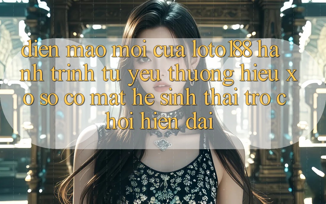 Diện Mạo Mới Của Loto188: Hành Trình Từ Yêu thương Hiệu Xổ Số Có mặt Hệ Sinh Thái Trò chơi Hiện Đại Diện Mạo Mới Của Loto188: Hành Trình Từ Yêu thương Hiệu Xổ Số Có mặt Hệ Sinh Thái Trò chơi Hiện Đại