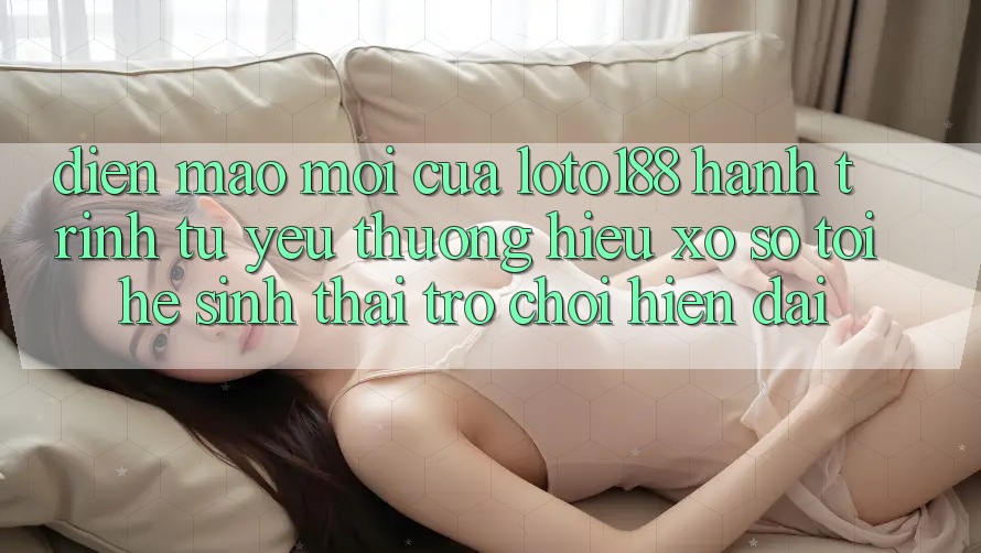 Diện Mạo Mới Của Loto188: Hành Trình Từ Yêu thương Hiệu Xổ Số Tới Hệ Sinh Thái Trò chơi Hiện Đại Diện Mạo Mới Của Loto188: Hành Trình Từ Yêu thương Hiệu Xổ Số Tới Hệ Sinh Thái Trò chơi Hiện Đại