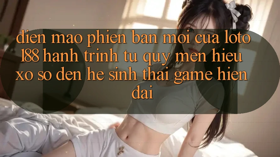 Diện Mạo Phiên bản mới Của Loto188: Hành Trình Từ Quý mến Hiệu Xổ Số Đến Hệ Sinh Thái Game Hiện Đại