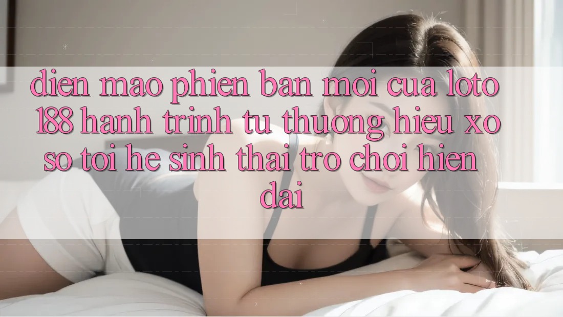 Diện Mạo Phiên bản mới Của Loto188: Hành Trình Từ Thương Hiệu Xổ Số Tới Hệ Sinh Thái Trò chơi Hiện Đại Diện Mạo Phiên bản mới Của Loto188: Hành Trình Từ Thương Hiệu Xổ Số Tới Hệ Sinh Thái Trò chơi Hiện Đại