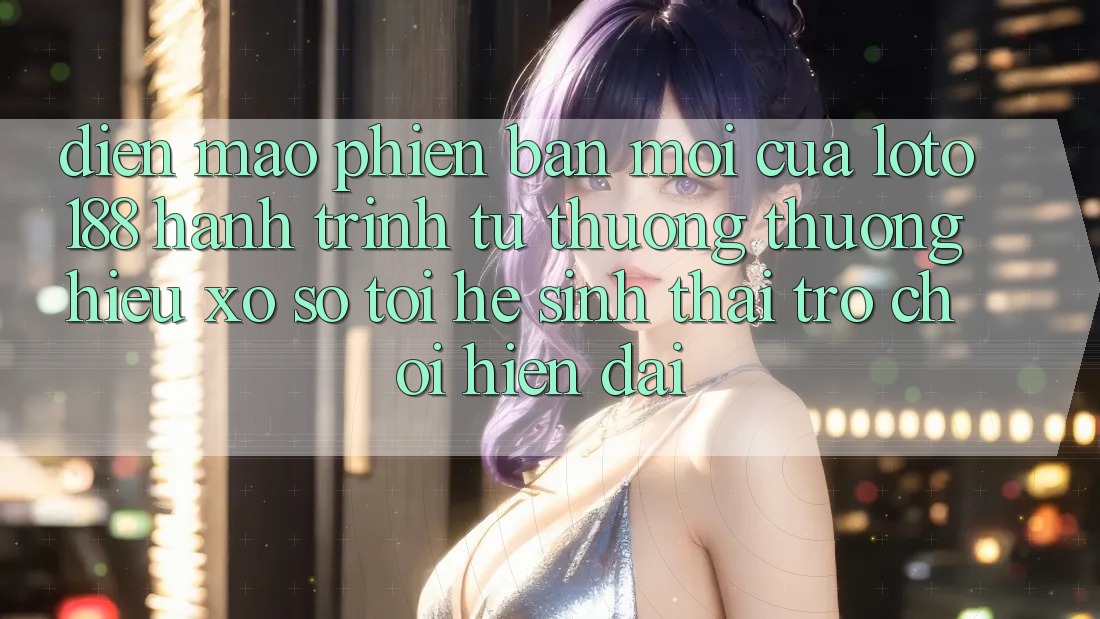 Diện Mạo Phiên bản mới Của Loto188: Hành Trình Từ Thương thương Hiệu Xổ Số Tới Hệ Sinh Thái Trò chơi Hiện Đại Diện Mạo Phiên bản mới Của Loto188: Hành Trình Từ Thương thương Hiệu Xổ Số Tới Hệ Sinh Thái Trò chơi Hiện Đại