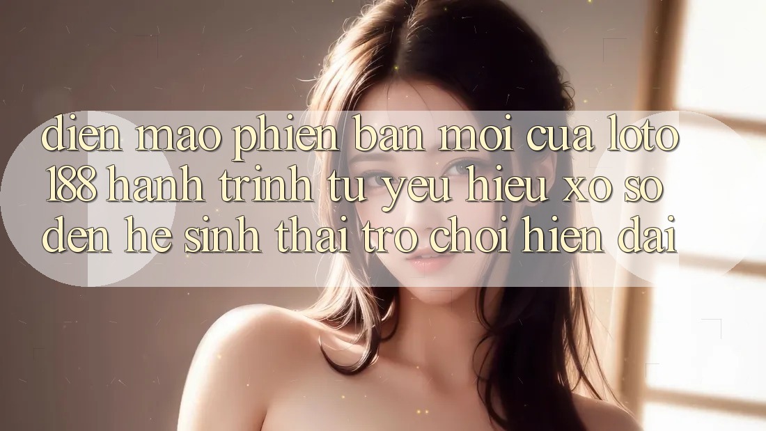 Diện Mạo Phiên bản mới Của Loto188: Hành Trình Từ Yêu Hiệu Xổ Số Đến Hệ Sinh Thái Trò chơi Hiện Đại Diện Mạo Phiên bản mới Của Loto188: Hành Trình Từ Yêu Hiệu Xổ Số Đến Hệ Sinh Thái Trò chơi Hiện Đại